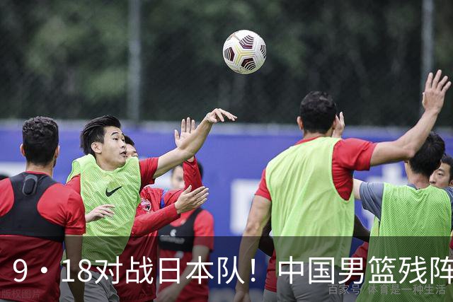 9·18对战日本队！中国男篮残阵出击，这一战不只是为了赢